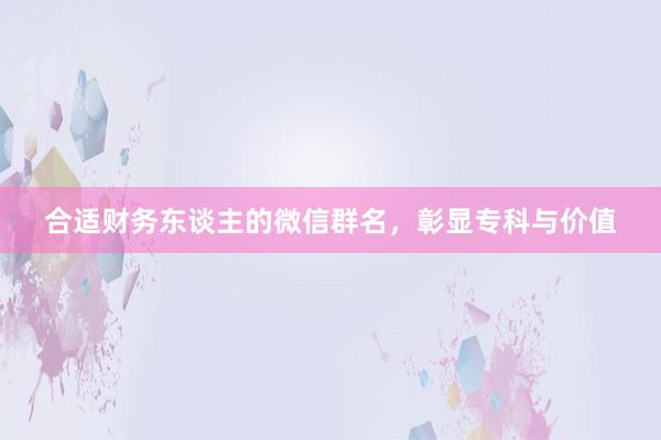 合适财务东谈主的微信群名，彰显专科与价值