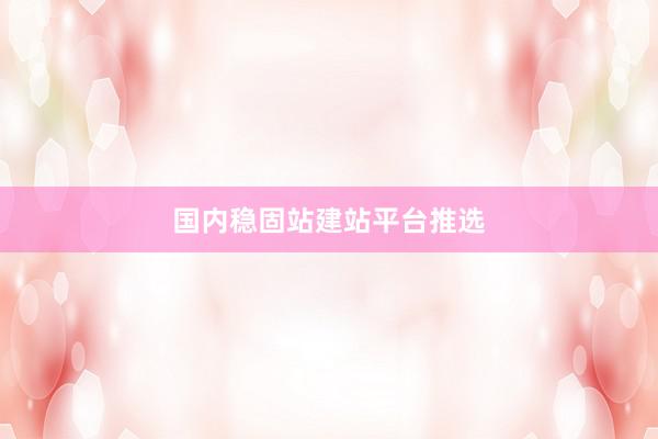 国内稳固站建站平台推选