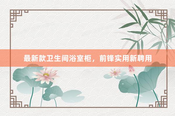 最新款卫生间浴室柜，前锋实用新聘用