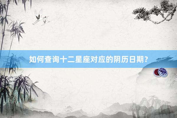如何查询十二星座对应的阴历日期？