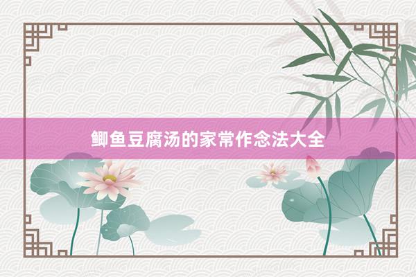 鲫鱼豆腐汤的家常作念法大全